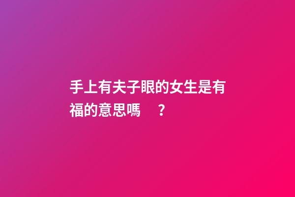 手上有夫子眼的女生是有福的意思嗎？